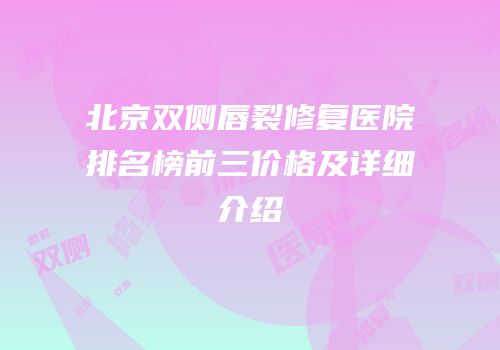 北京双侧唇裂修复医院排名榜前三价格及详细介绍