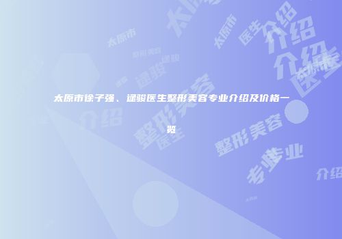 太原市徐子强、逯骏医生整形美容专业介绍及价格一览
