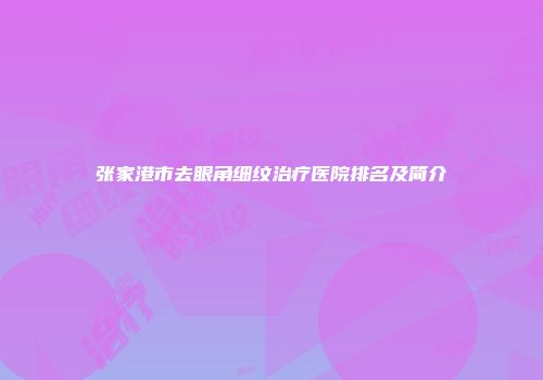 张家港市去眼角细纹治疗医院排名及简介