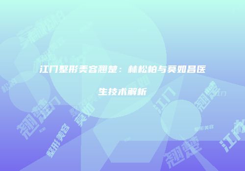 江门整形美容翘楚：林松柏与莫如昌医生技术解析