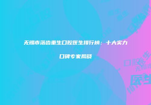 无锡市落齿重生口腔医生排行榜：十大实力口碑专家揭晓