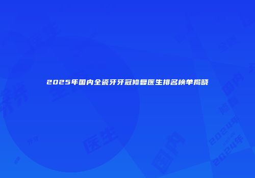 2025年国内全瓷牙牙冠修复医生排名榜单揭晓