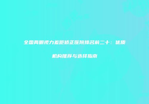 全国两眼视力差距矫正医院排名前二十：优质机构推荐与选择指南