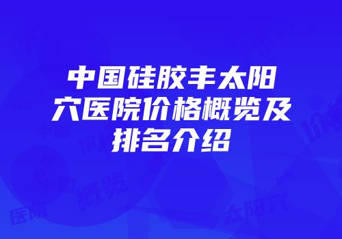 中国硅胶丰太阳穴医院价格概览及排名介绍