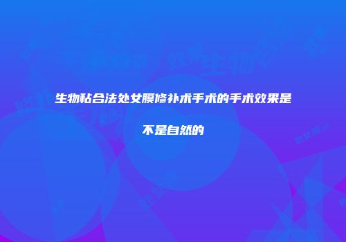 生物粘合法处女膜修补术手术的手术效果是不是自然的