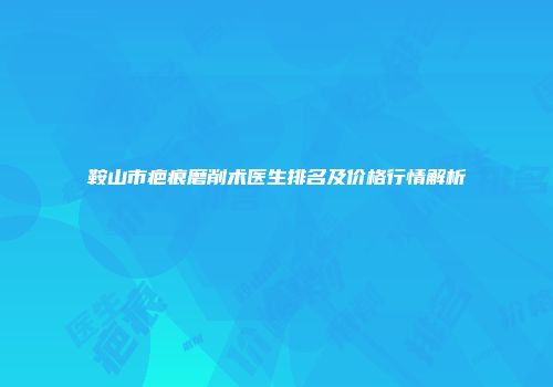 鞍山市疤痕磨削术医生排名及价格行情解析