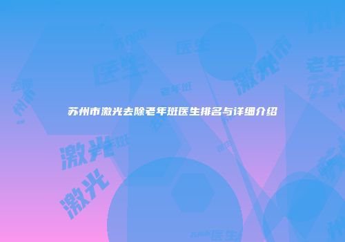 苏州市激光去除老年斑医生排名与详细介绍