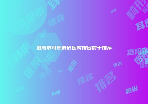 洛阳市耳廓畸形医院排名前十推荐