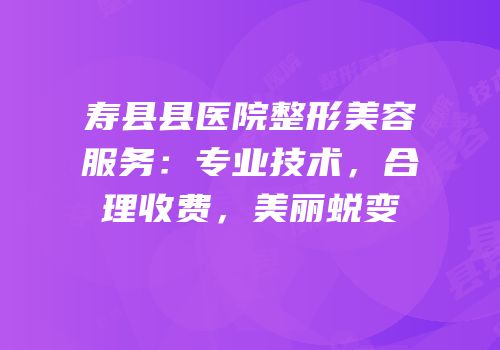 寿县县医院整形美容服务：专业技术，合理收费，美丽蜕变