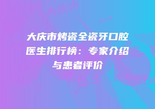 大庆市烤瓷全瓷牙口腔医生排行榜：专家介绍与患者评价