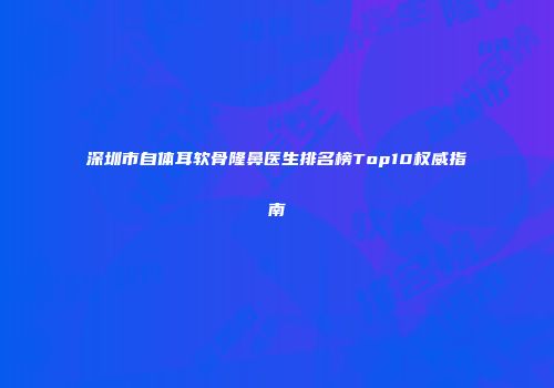 深圳市自体耳软骨隆鼻医生排名榜Top10权威指南