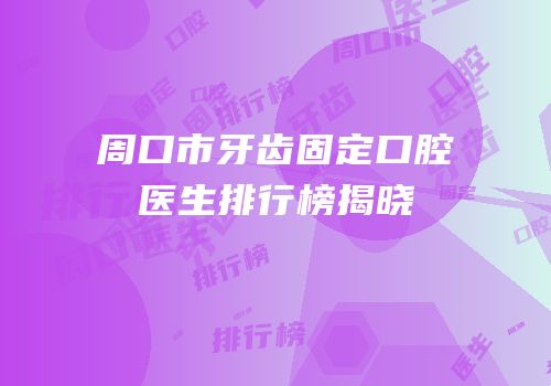 周口市牙齿固定口腔医生排行榜揭晓