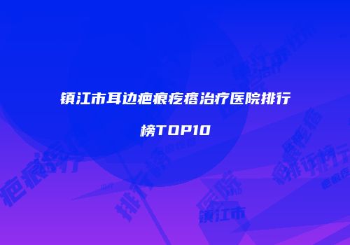 镇江市耳边疤痕疙瘩治疗医院排行榜TOP10