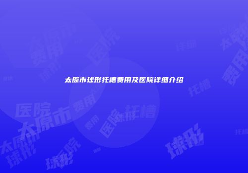 太原市球形托槽费用及医院详细介绍