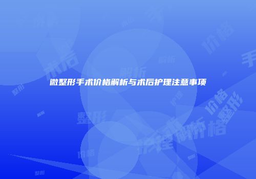 微整形手术价格解析与术后护理注意事项