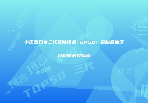 中国热玛吉三代医院排名TOP50：揭秘最佳医疗机构选择指南