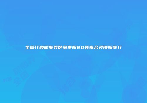 全国打玻尿酸弄卧蚕医院20强排名及医院简介