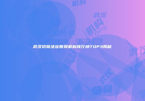 武汉切除法祛腋臭机构排行榜TOP3揭秘