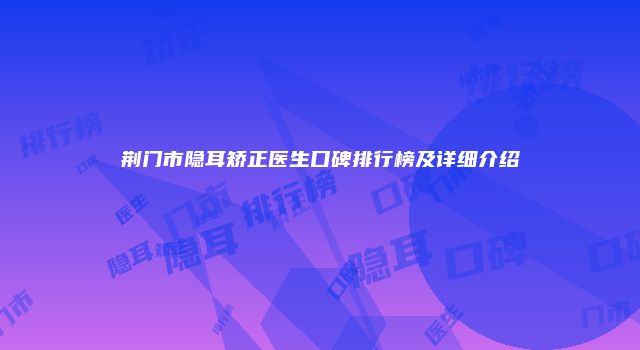荆门市隐耳矫正医生口碑排行榜及详细介绍