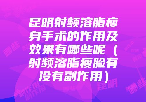 昆明射频溶脂瘦身手术的作用及效果有哪些呢（射频溶脂瘦脸有没有副作用）