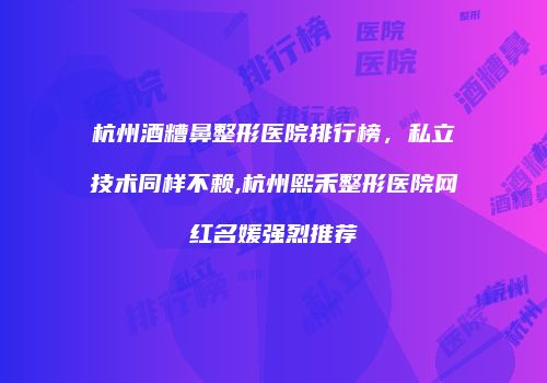 杭州酒糟鼻整形医院排行榜，私立技术同样不赖,杭州熙禾整形医院网红名媛强烈推荐