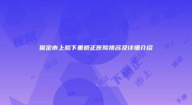 保定市上脸下垂矫正医院排名及详细介绍