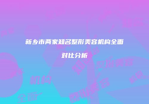 新乡市两家知名整形美容机构全面对比分析