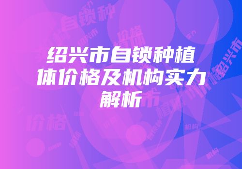 绍兴市自锁种植体价格及机构实力解析