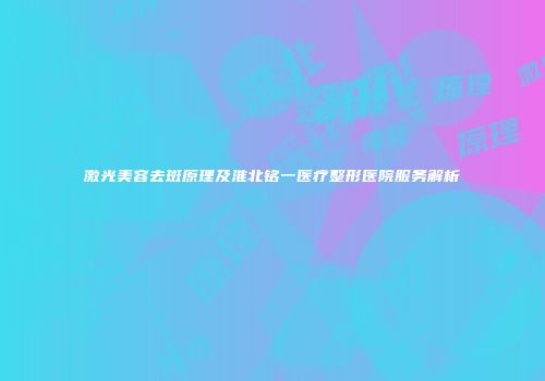 激光美容去斑原理及淮北铭一医疗整形医院服务解析