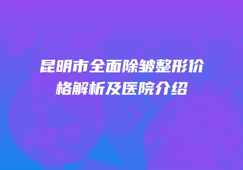 昆明市全面除皱整形价格解析及医院介绍