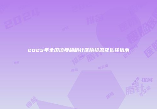 2025年全国溶瘦脸脂针医院排名及选择指南