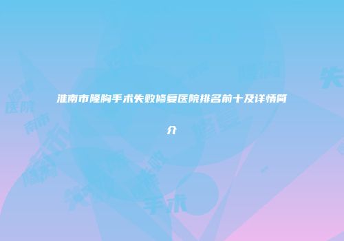 淮南市隆胸手术失败修复医院排名前十及详情简介