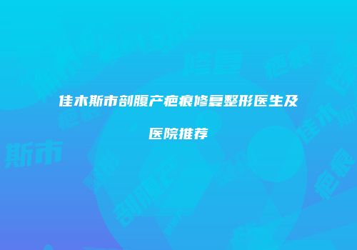 佳木斯市剖腹产疤痕修复整形医生及医院推荐