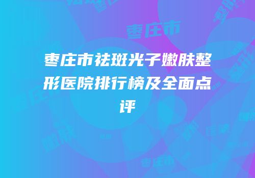 枣庄市祛斑光子嫩肤整形医院排行榜及全面点评