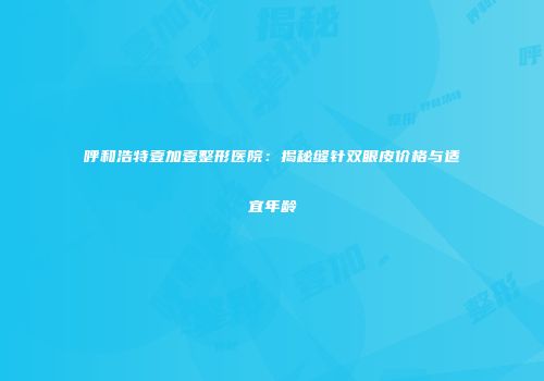 呼和浩特壹加壹整形医院：揭秘缝针双眼皮价格与适宜年龄