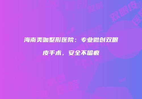 海南美咖整形医院：专业微创双眼皮手术，安全不留痕