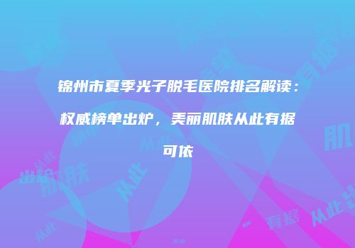 锦州市夏季光子脱毛医院排名解读：权威榜单出炉，美丽肌肤从此有据可依