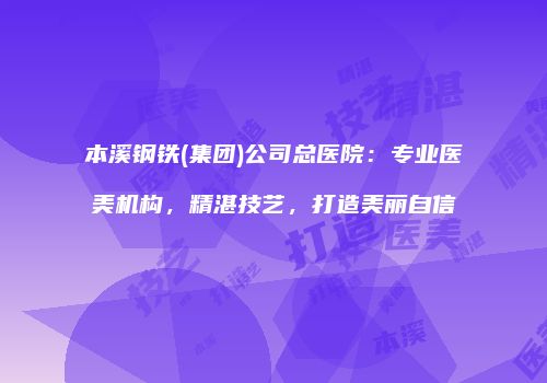 本溪钢铁(集团)公司总医院：专业医美机构，精湛技艺，打造美丽自信