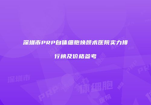 深圳市PRP自体细胞焕颜术医院实力排行榜及价格参考