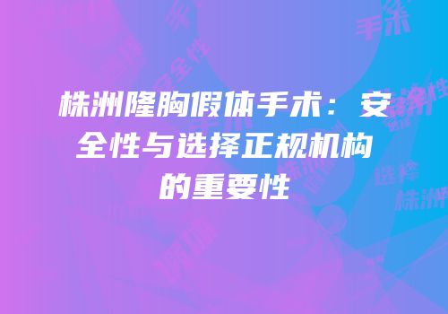 株洲隆胸假体手术：安全性与选择正规机构的重要性