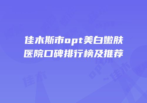 佳木斯市opt美白嫩肤医院口碑排行榜及推荐