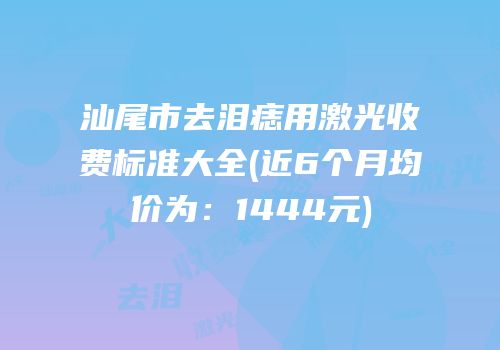 汕尾市去泪痣用激光收费标准大全(近6个月均价为：1444元)
