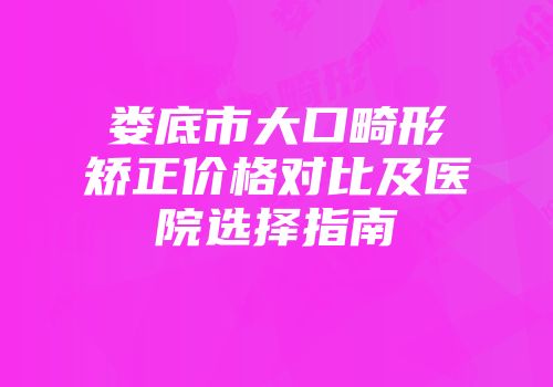 娄底市大口畸形矫正价格对比及医院选择指南