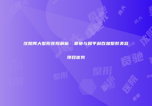 沈阳两大整形医院解析：贲驰与和平利百加整形美容项目优势