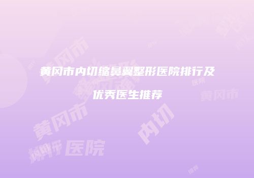 黄冈市内切缩鼻翼整形医院排行及优秀医生推荐