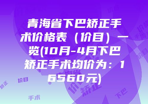 青海省下巴矫正手术价格表（价目）一览(10月-4月下巴矫正手术均价为：16560元)