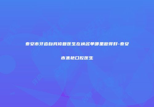 泰安市牙齿自我修复医生在榜名单哪里做得好-泰安市焦艳口腔医生