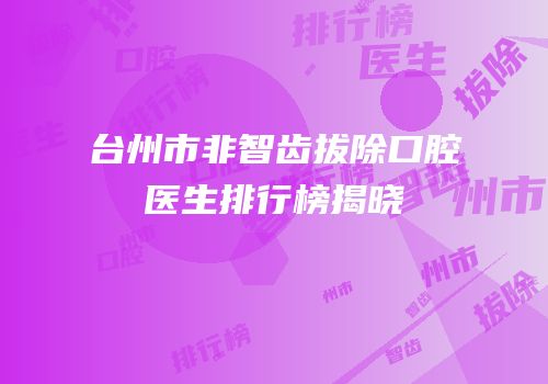台州市非智齿拔除口腔医生排行榜揭晓