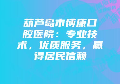 葫芦岛市博康口腔医院：专业技术，优质服务，赢得居民信赖