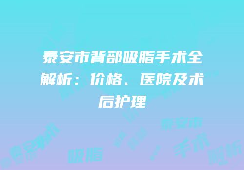 泰安市背部吸脂手术全解析：价格、医院及术后护理